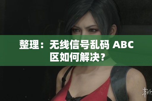 整理：无线信号乱码 ABC 区如何解决？