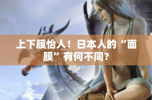 上下膜怡人！日本人的“面膜”有何不同？