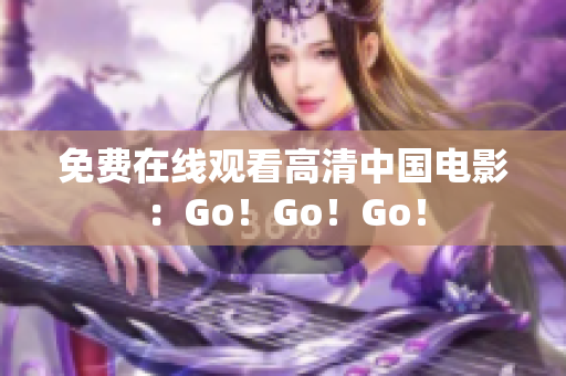 免费在线观看高清中国电影：Go！Go！Go！