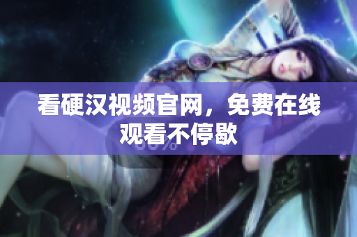 看硬汉视频官网，免费在线观看不停歇