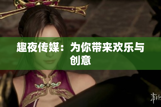 趣夜传媒：为你带来欢乐与创意