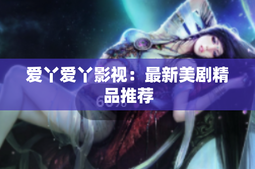 爱丫爱丫影视：最新美剧精品推荐