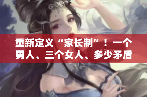 重新定义“家长制”！一个男人、三个女人、多少矛盾？