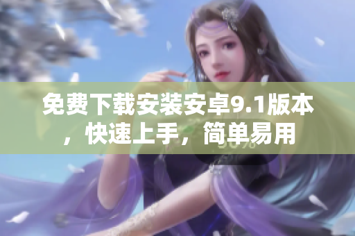 免费下载安装安卓9.1版本，快速上手，简单易用
