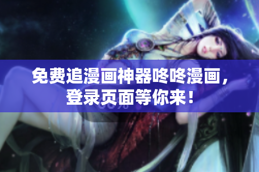 免费追漫画神器咚咚漫画，登录页面等你来！