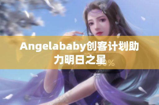 Angelababy创客计划助力明日之星