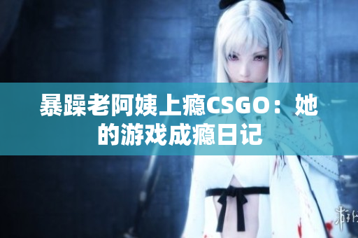 暴躁老阿姨上瘾CSGO：她的游戏成瘾日记