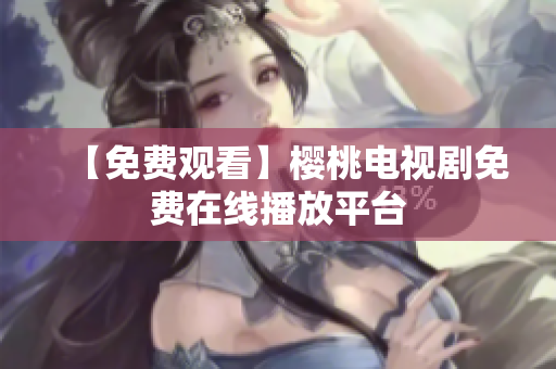 【免费观看】樱桃电视剧免费在线播放平台