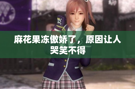 麻花果冻傲娇了，原因让人哭笑不得
