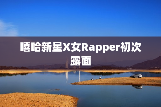 嘻哈新星X女Rapper初次露面