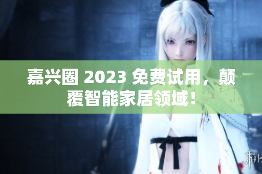 嘉兴圈 2023 免费试用，颠覆智能家居领域！