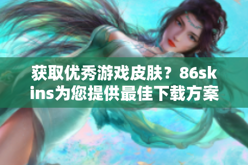 获取优秀游戏皮肤？86skins为您提供最佳下载方案