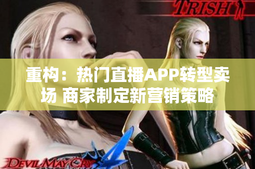 重构：热门直播APP转型卖场 商家制定新营销策略