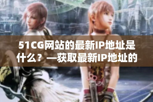 51CG网站的最新IP地址是什么？—获取最新IP地址的方法