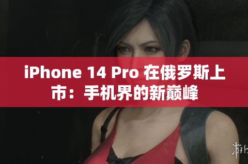 iPhone 14 Pro 在俄罗斯上市：手机界的新巅峰