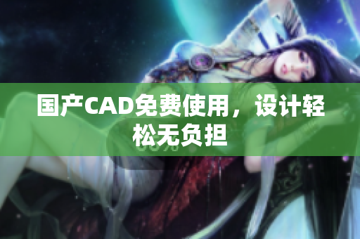 国产CAD免费使用，设计轻松无负担
