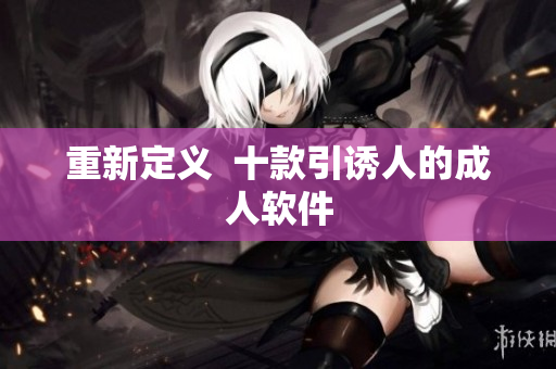 重新定义  十款引诱人的成人软件