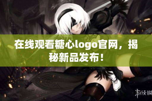 在线观看糖心logo官网，揭秘新品发布！