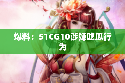 爆料：51CG10涉嫌吃瓜行为