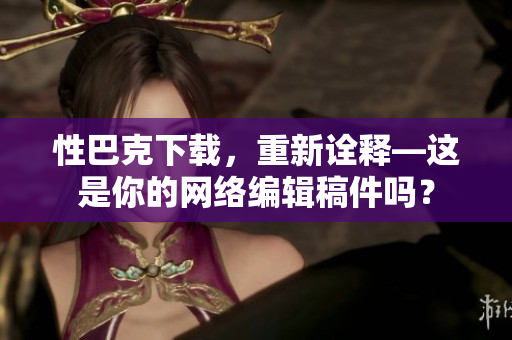 性巴克下载，重新诠释—这是你的网络编辑稿件吗？