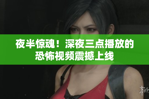 夜半惊魂！深夜三点播放的恐怖视频震撼上线