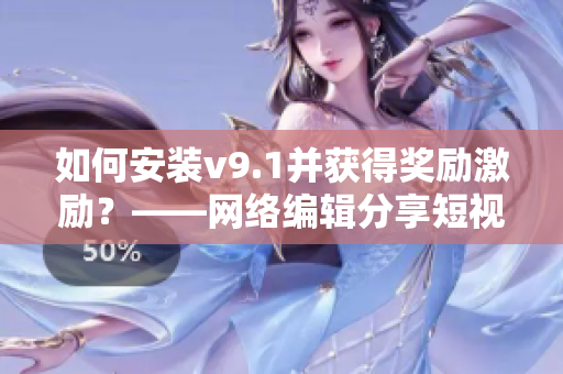如何安装v9.1并获得奖励激励？——网络编辑分享短视频素材