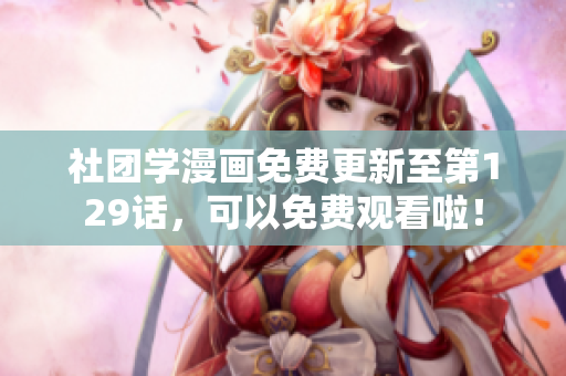 社团学漫画免费更新至第129话，可以免费观看啦！