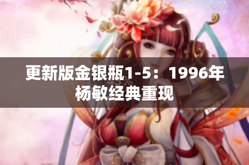 更新版金银瓶1-5：1996年杨敏经典重现