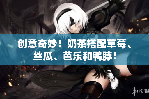 创意奇妙！奶茶搭配草莓、丝瓜、芭乐和鸭脖！