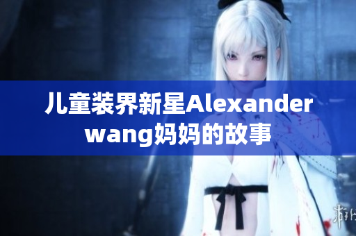 儿童装界新星Alexanderwang妈妈的故事