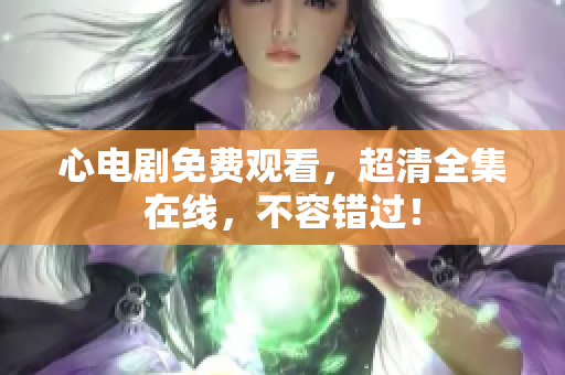 心电剧免费观看，超清全集在线，不容错过！