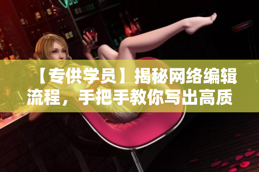 【专供学员】揭秘网络编辑流程，手把手教你写出高质量网络文章