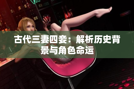 古代三妻四妾：解析历史背景与角色命运