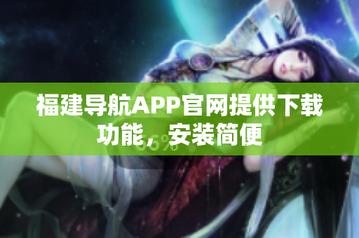 福建导航APP官网提供下载功能，安装简便