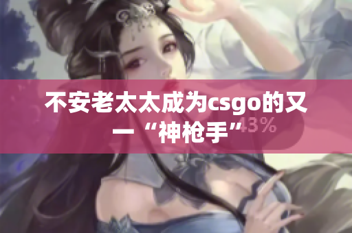 不安老太太成为csgo的又一“神枪手”