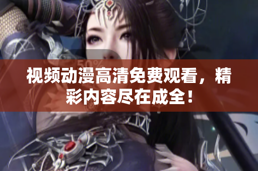 视频动漫高清免费观看，精彩内容尽在成全！