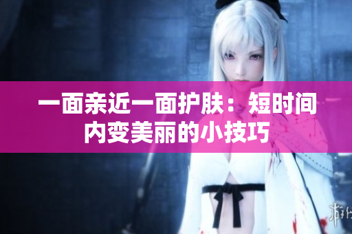 一面亲近一面护肤：短时间内变美丽的小技巧