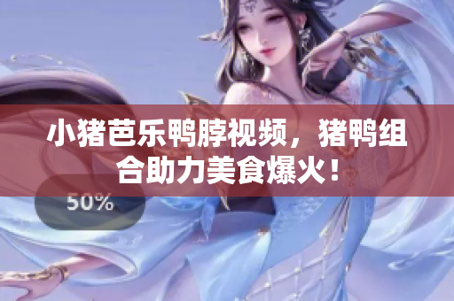 小猪芭乐鸭脖视频，猪鸭组合助力美食爆火！
