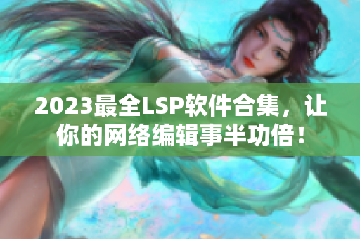 2023最全LSP软件合集，让你的网络编辑事半功倍！