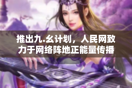 推出九.幺计划，人民网致力于网络阵地正能量传播