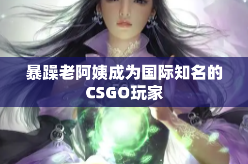 暴躁老阿姨成为国际知名的CSGO玩家