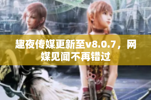 趣夜传媒更新至v8.0.7，网媒见闻不再错过