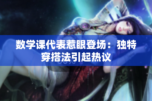 数学课代表惹眼登场：独特穿搭法引起热议