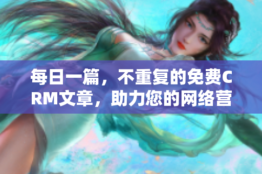 每日一篇，不重复的免费CRM文章，助力您的网络营销
