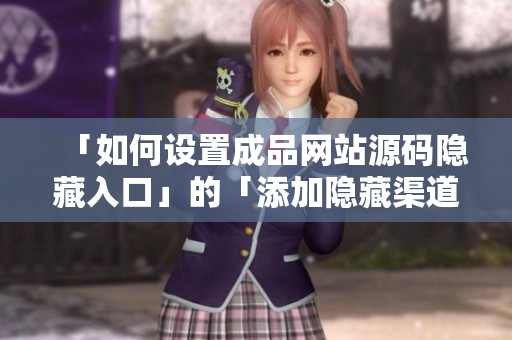 「如何设置成品网站源码隐藏入口」的「添加隐藏渠道：让网站源码更安全」。