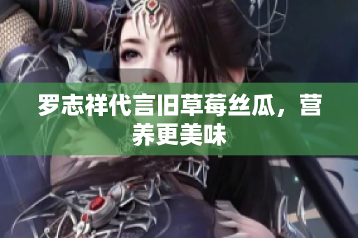 罗志祥代言旧草莓丝瓜，营养更美味