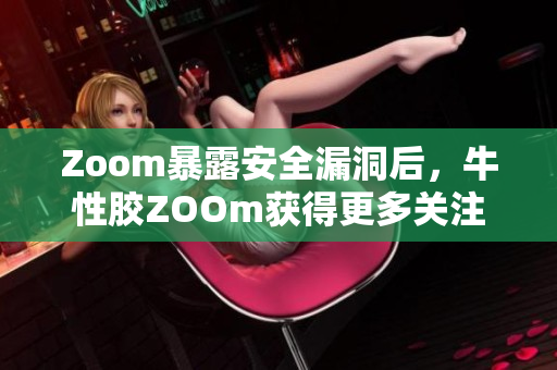 Zoom暴露安全漏洞后，牛性胶ZOOm获得更多关注
