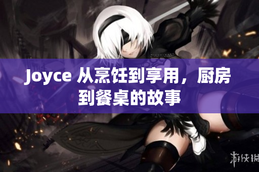 Joyce 从烹饪到享用，厨房到餐桌的故事