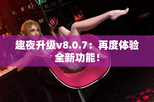 趣夜升级v8.0.7：再度体验全新功能！