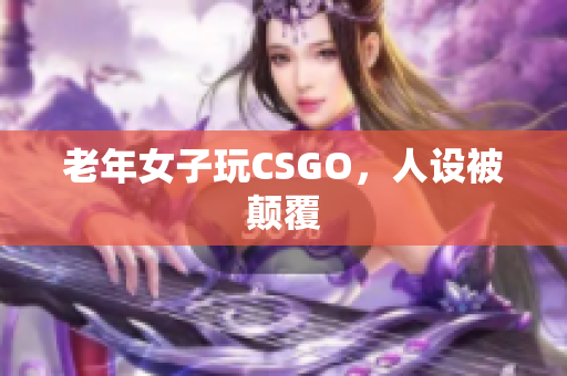 老年女子玩CSGO，人设被颠覆